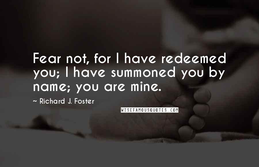 Richard J. Foster Quotes: Fear not, for I have redeemed you; I have summoned you by name; you are mine.