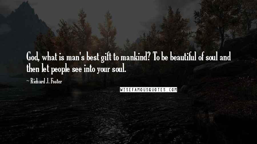 Richard J. Foster Quotes: God, what is man's best gift to mankind? To be beautiful of soul and then let people see into your soul.