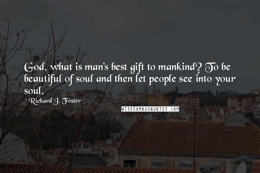 Richard J. Foster Quotes: God, what is man's best gift to mankind? To be beautiful of soul and then let people see into your soul.