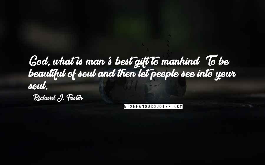 Richard J. Foster Quotes: God, what is man's best gift to mankind? To be beautiful of soul and then let people see into your soul.