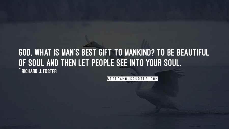 Richard J. Foster Quotes: God, what is man's best gift to mankind? To be beautiful of soul and then let people see into your soul.