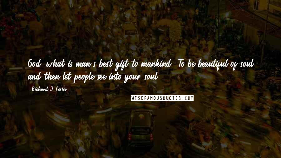 Richard J. Foster Quotes: God, what is man's best gift to mankind? To be beautiful of soul and then let people see into your soul.