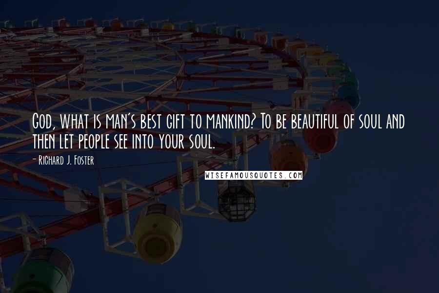 Richard J. Foster Quotes: God, what is man's best gift to mankind? To be beautiful of soul and then let people see into your soul.