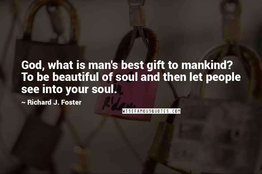 Richard J. Foster Quotes: God, what is man's best gift to mankind? To be beautiful of soul and then let people see into your soul.