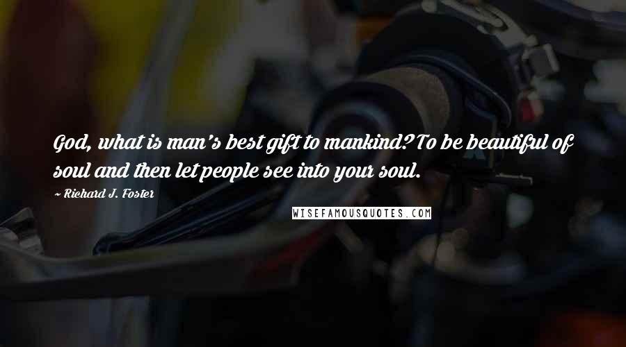 Richard J. Foster Quotes: God, what is man's best gift to mankind? To be beautiful of soul and then let people see into your soul.