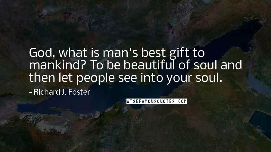 Richard J. Foster Quotes: God, what is man's best gift to mankind? To be beautiful of soul and then let people see into your soul.