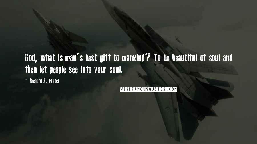 Richard J. Foster Quotes: God, what is man's best gift to mankind? To be beautiful of soul and then let people see into your soul.