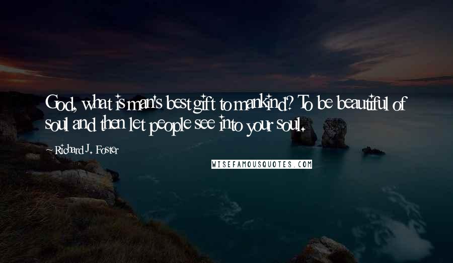 Richard J. Foster Quotes: God, what is man's best gift to mankind? To be beautiful of soul and then let people see into your soul.