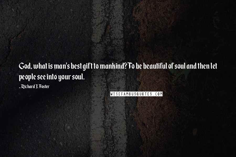 Richard J. Foster Quotes: God, what is man's best gift to mankind? To be beautiful of soul and then let people see into your soul.