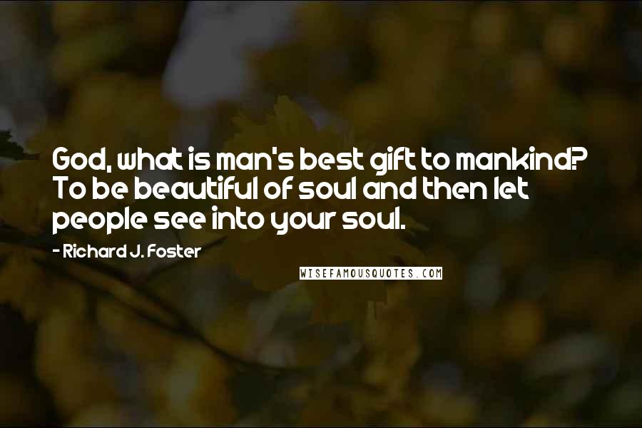 Richard J. Foster Quotes: God, what is man's best gift to mankind? To be beautiful of soul and then let people see into your soul.