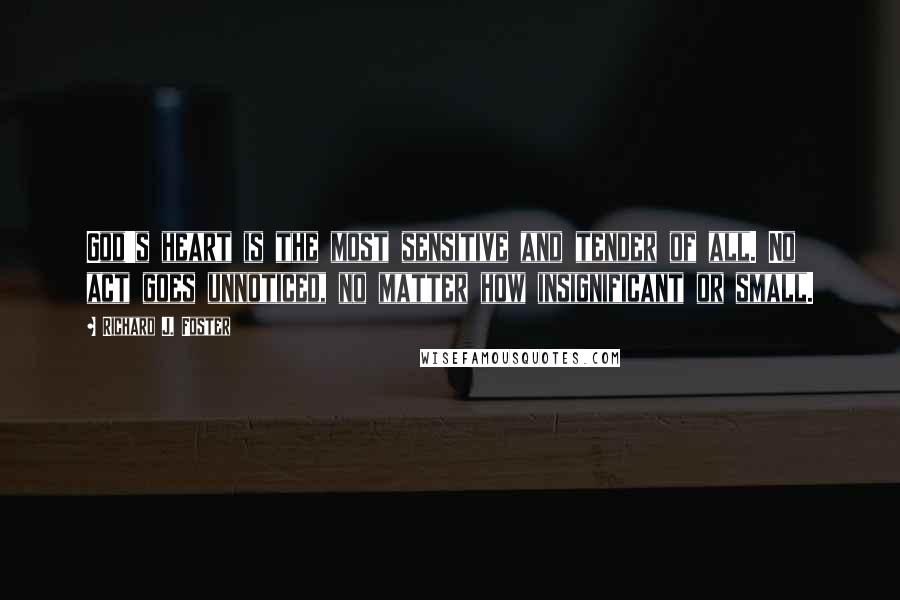 Richard J. Foster Quotes: God's heart is the most sensitive and tender of all. No act goes unnoticed, no matter how insignificant or small.