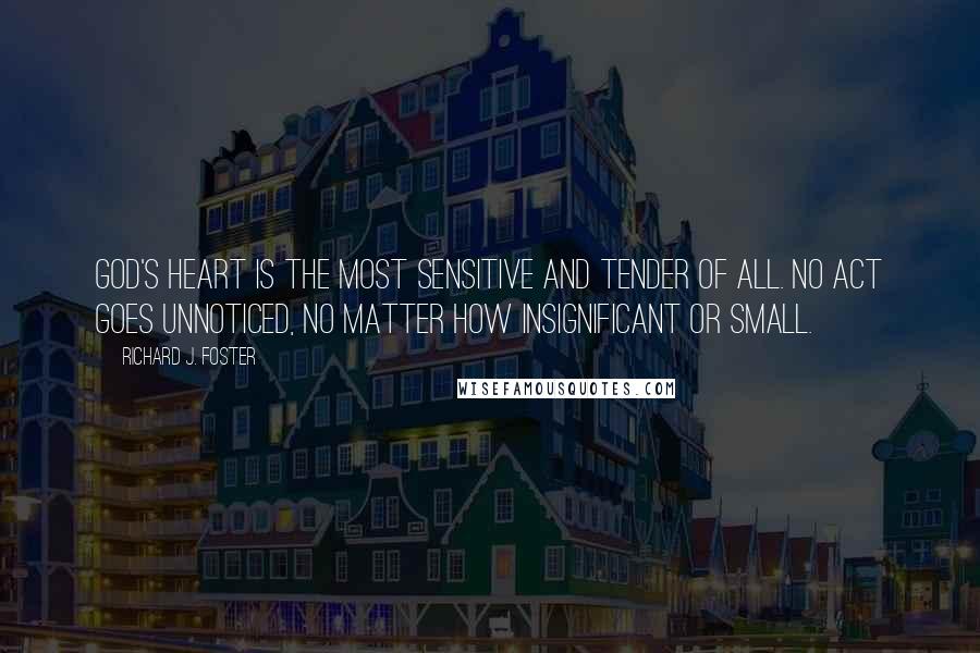 Richard J. Foster Quotes: God's heart is the most sensitive and tender of all. No act goes unnoticed, no matter how insignificant or small.