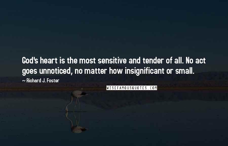 Richard J. Foster Quotes: God's heart is the most sensitive and tender of all. No act goes unnoticed, no matter how insignificant or small.