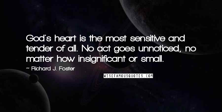 Richard J. Foster Quotes: God's heart is the most sensitive and tender of all. No act goes unnoticed, no matter how insignificant or small.