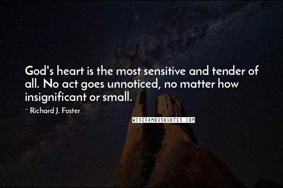 Richard J. Foster Quotes: God's heart is the most sensitive and tender of all. No act goes unnoticed, no matter how insignificant or small.
