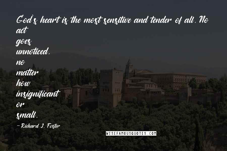 Richard J. Foster Quotes: God's heart is the most sensitive and tender of all. No act goes unnoticed, no matter how insignificant or small.