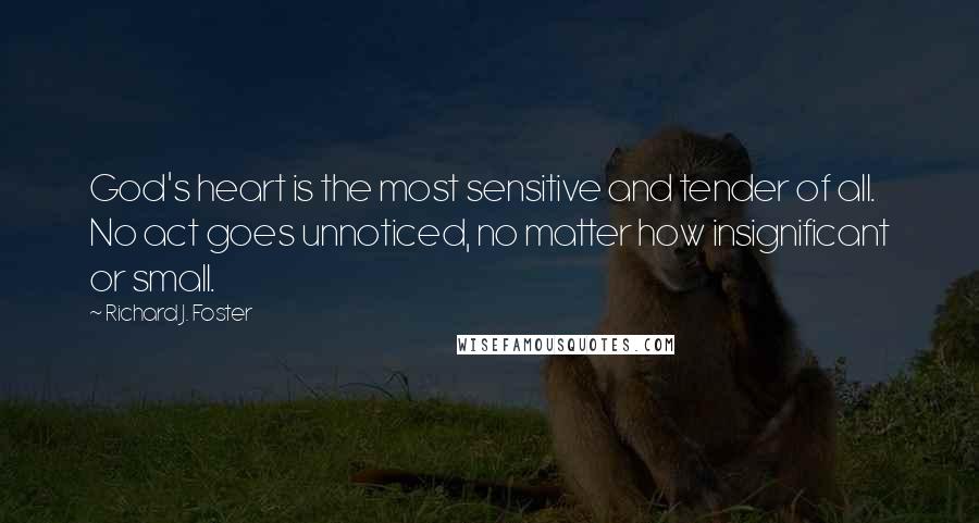 Richard J. Foster Quotes: God's heart is the most sensitive and tender of all. No act goes unnoticed, no matter how insignificant or small.