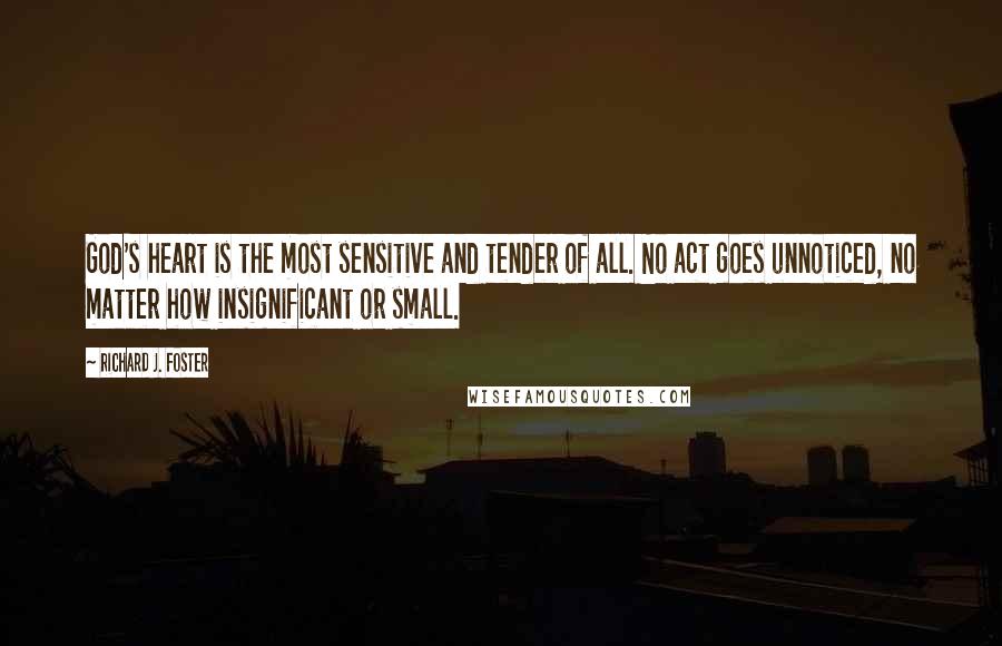 Richard J. Foster Quotes: God's heart is the most sensitive and tender of all. No act goes unnoticed, no matter how insignificant or small.