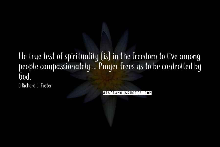 Richard J. Foster Quotes: He true test of spirituality [is] in the freedom to live among people compassionately ... Prayer frees us to be controlled by God.