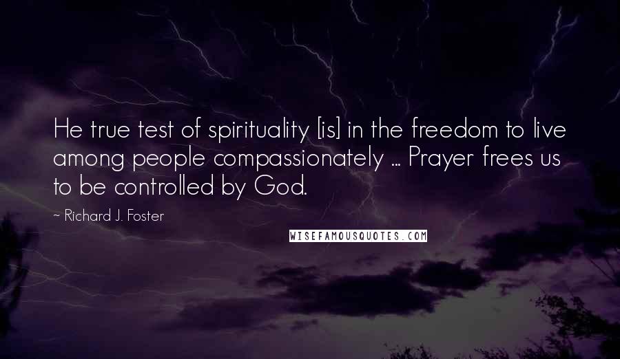Richard J. Foster Quotes: He true test of spirituality [is] in the freedom to live among people compassionately ... Prayer frees us to be controlled by God.