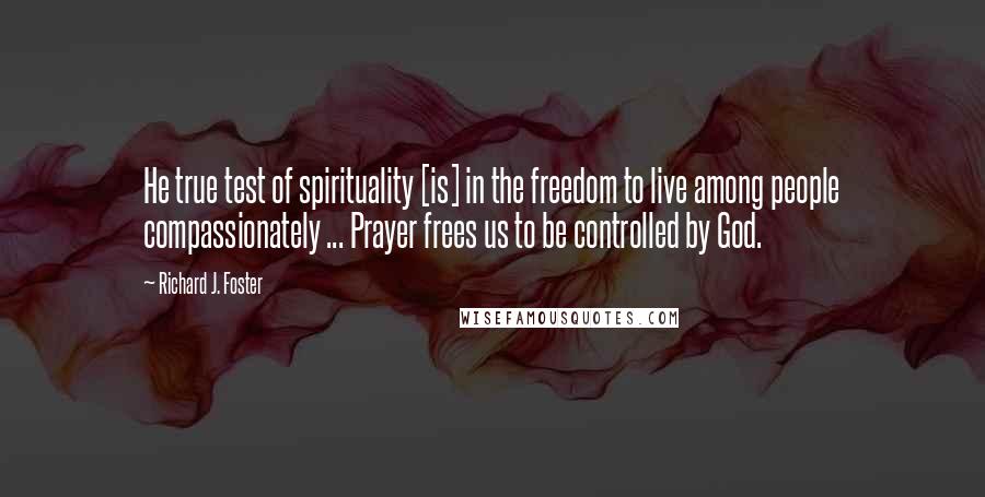 Richard J. Foster Quotes: He true test of spirituality [is] in the freedom to live among people compassionately ... Prayer frees us to be controlled by God.