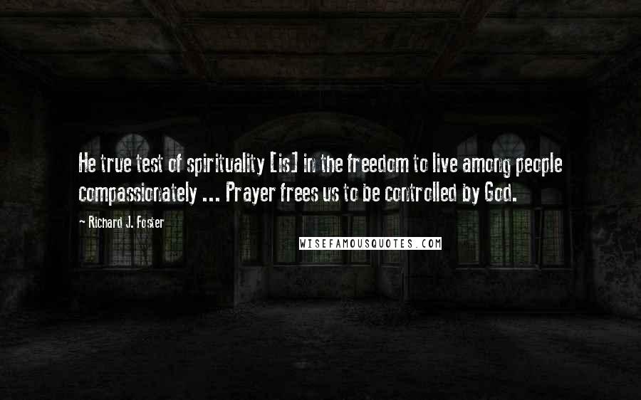Richard J. Foster Quotes: He true test of spirituality [is] in the freedom to live among people compassionately ... Prayer frees us to be controlled by God.