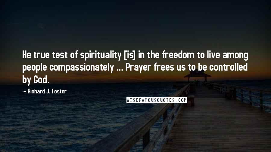 Richard J. Foster Quotes: He true test of spirituality [is] in the freedom to live among people compassionately ... Prayer frees us to be controlled by God.
