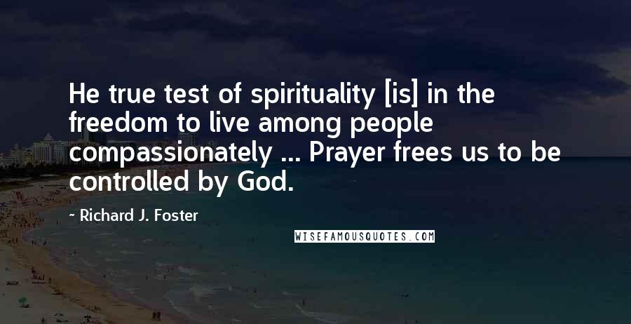 Richard J. Foster Quotes: He true test of spirituality [is] in the freedom to live among people compassionately ... Prayer frees us to be controlled by God.