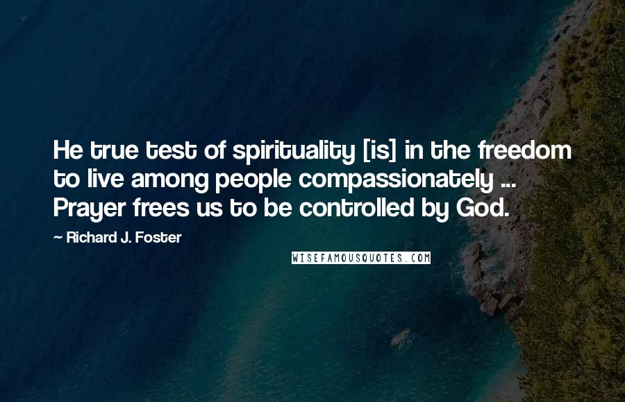 Richard J. Foster Quotes: He true test of spirituality [is] in the freedom to live among people compassionately ... Prayer frees us to be controlled by God.