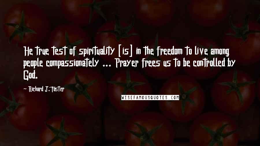 Richard J. Foster Quotes: He true test of spirituality [is] in the freedom to live among people compassionately ... Prayer frees us to be controlled by God.