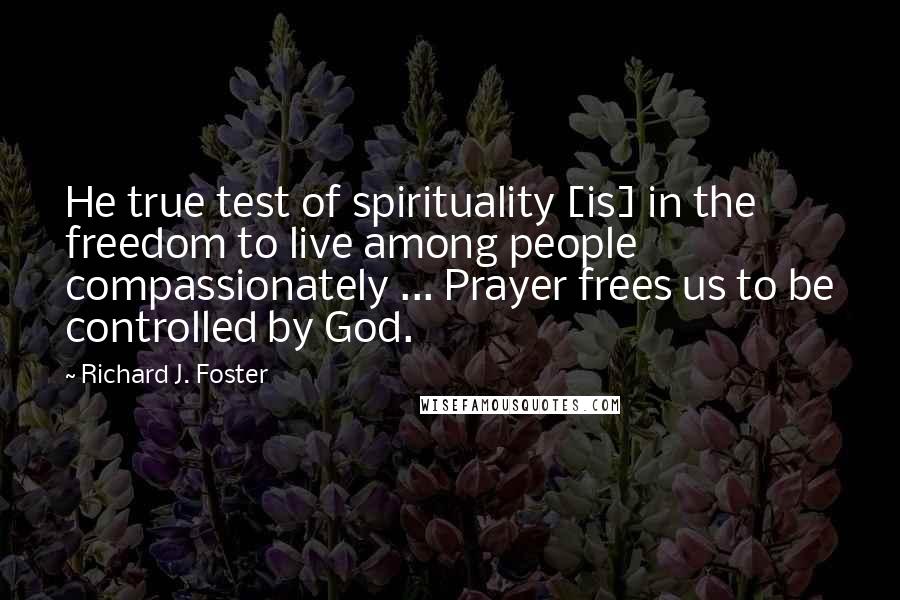 Richard J. Foster Quotes: He true test of spirituality [is] in the freedom to live among people compassionately ... Prayer frees us to be controlled by God.