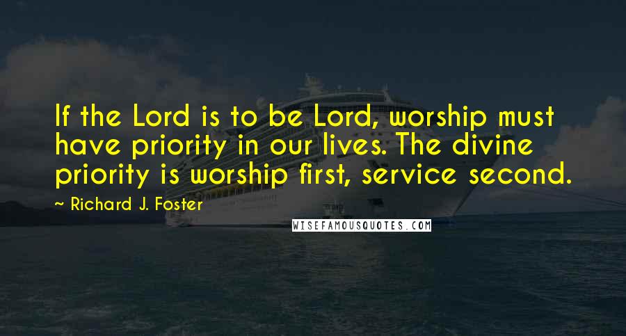 Richard J. Foster Quotes: If the Lord is to be Lord, worship must have priority in our lives. The divine priority is worship first, service second.