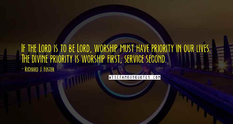 Richard J. Foster Quotes: If the Lord is to be Lord, worship must have priority in our lives. The divine priority is worship first, service second.