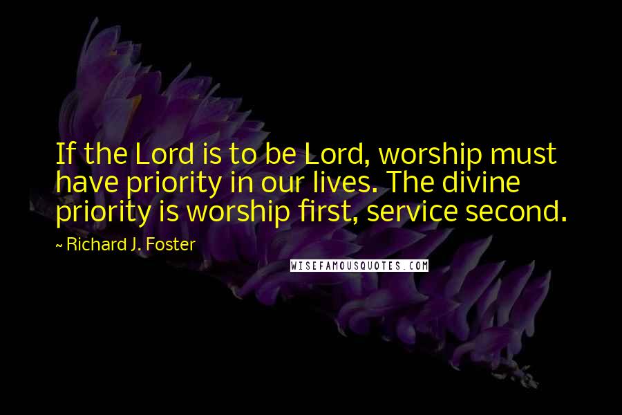 Richard J. Foster Quotes: If the Lord is to be Lord, worship must have priority in our lives. The divine priority is worship first, service second.