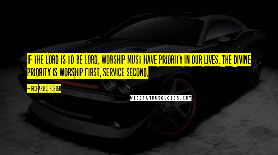 Richard J. Foster Quotes: If the Lord is to be Lord, worship must have priority in our lives. The divine priority is worship first, service second.