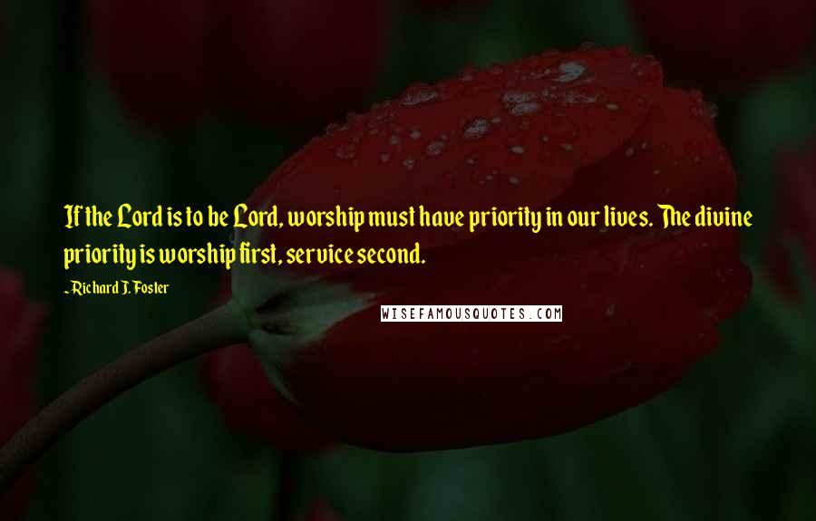 Richard J. Foster Quotes: If the Lord is to be Lord, worship must have priority in our lives. The divine priority is worship first, service second.