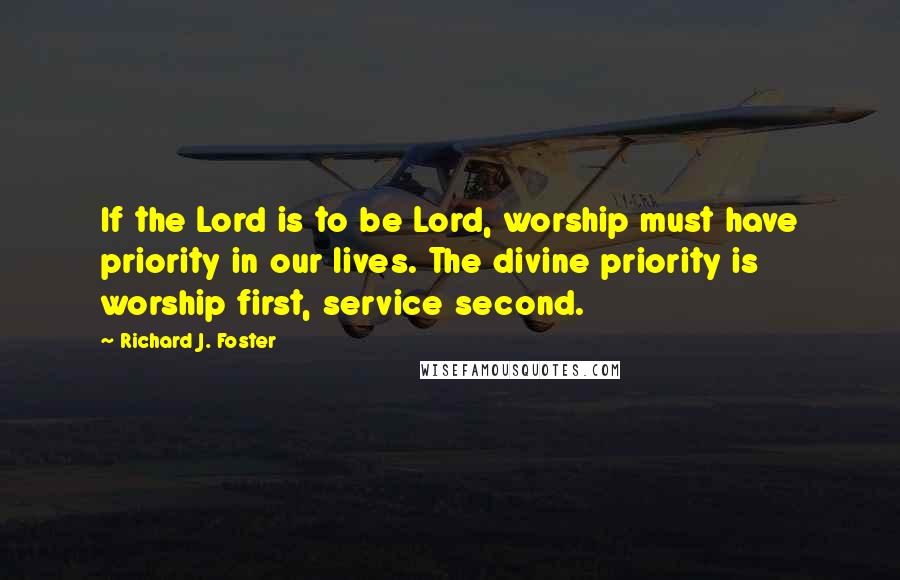 Richard J. Foster Quotes: If the Lord is to be Lord, worship must have priority in our lives. The divine priority is worship first, service second.