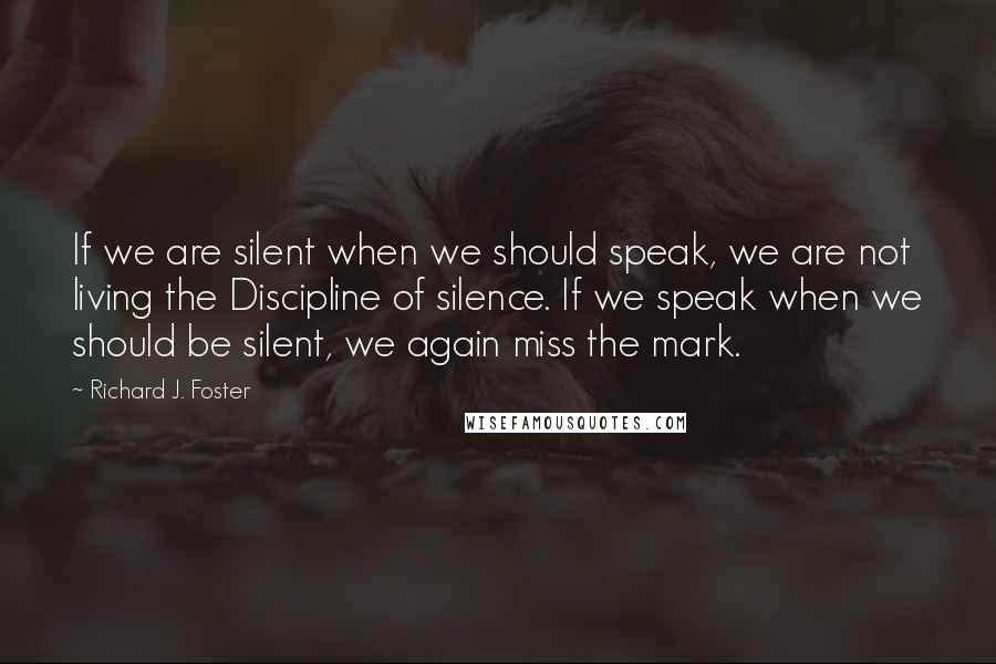 Richard J. Foster Quotes: If we are silent when we should speak, we are not living the Discipline of silence. If we speak when we should be silent, we again miss the mark.