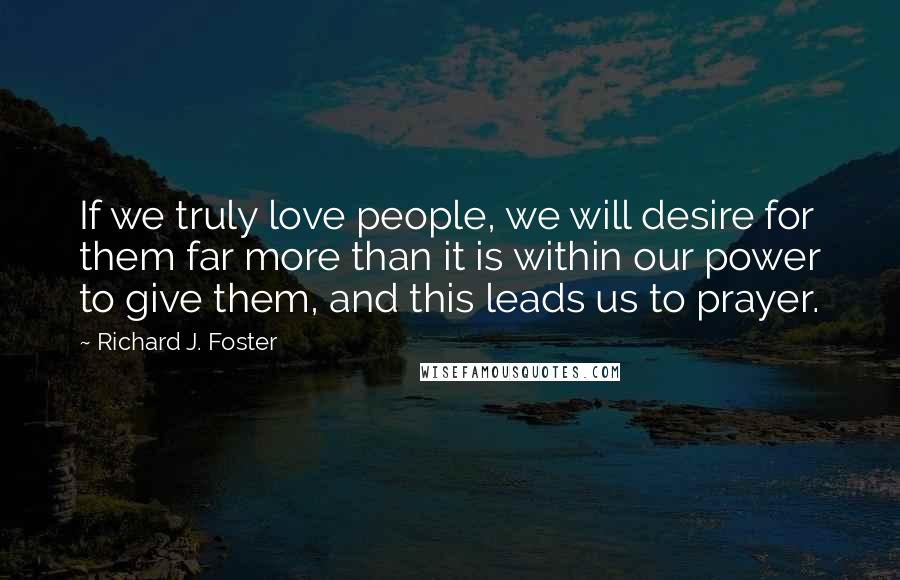 Richard J. Foster Quotes: If we truly love people, we will desire for them far more than it is within our power to give them, and this leads us to prayer.