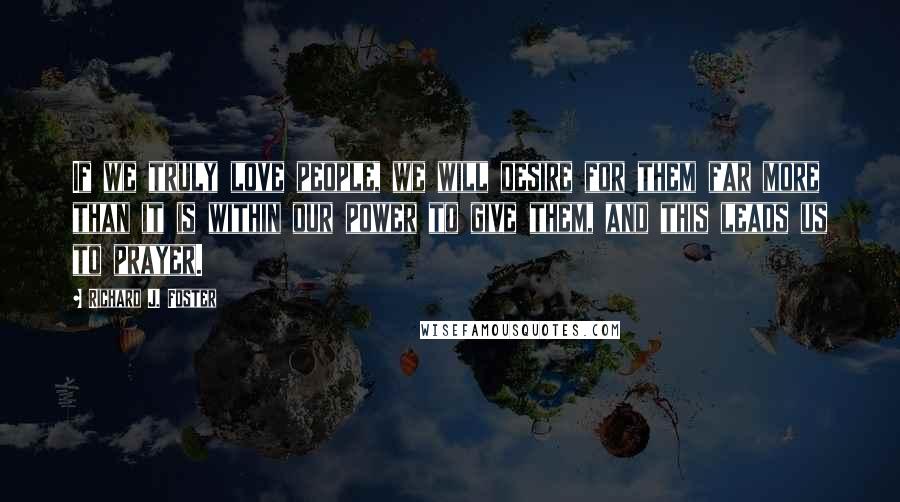 Richard J. Foster Quotes: If we truly love people, we will desire for them far more than it is within our power to give them, and this leads us to prayer.