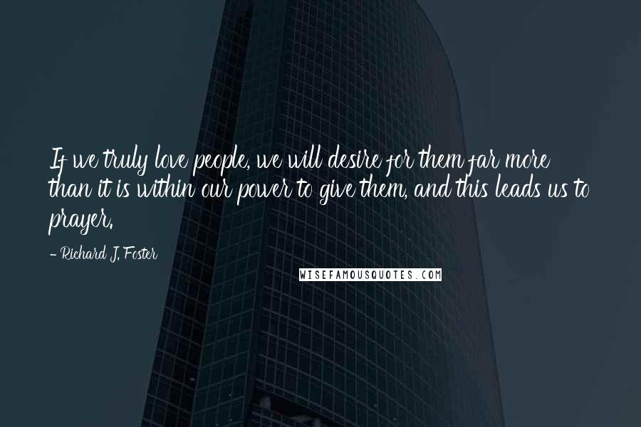 Richard J. Foster Quotes: If we truly love people, we will desire for them far more than it is within our power to give them, and this leads us to prayer.