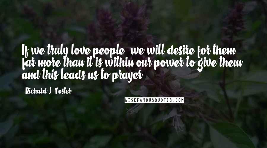 Richard J. Foster Quotes: If we truly love people, we will desire for them far more than it is within our power to give them, and this leads us to prayer.