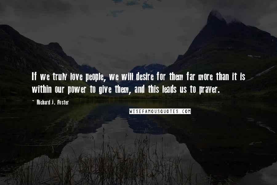 Richard J. Foster Quotes: If we truly love people, we will desire for them far more than it is within our power to give them, and this leads us to prayer.