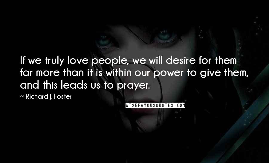 Richard J. Foster Quotes: If we truly love people, we will desire for them far more than it is within our power to give them, and this leads us to prayer.