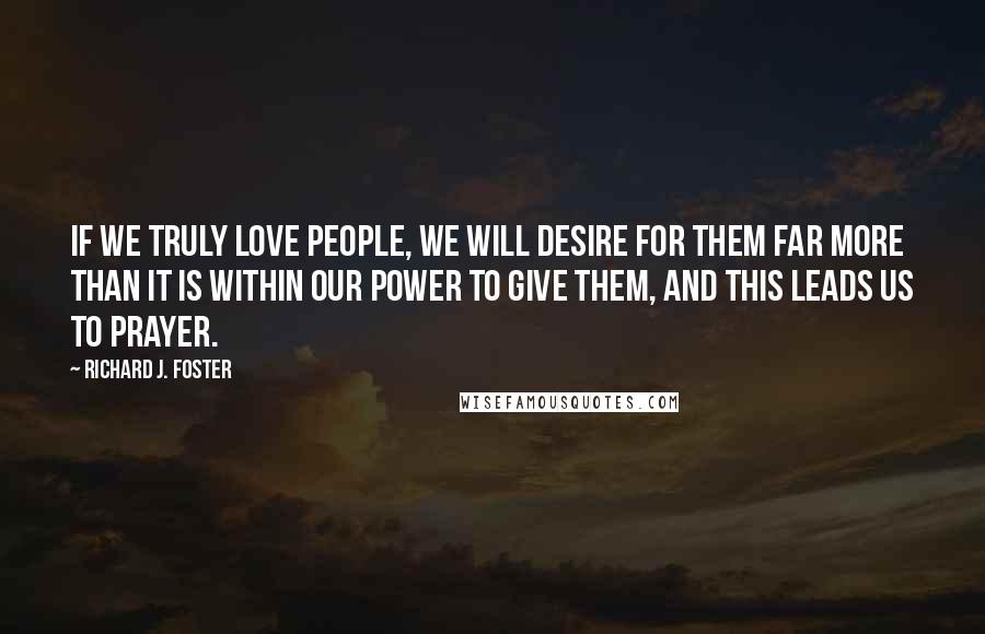 Richard J. Foster Quotes: If we truly love people, we will desire for them far more than it is within our power to give them, and this leads us to prayer.