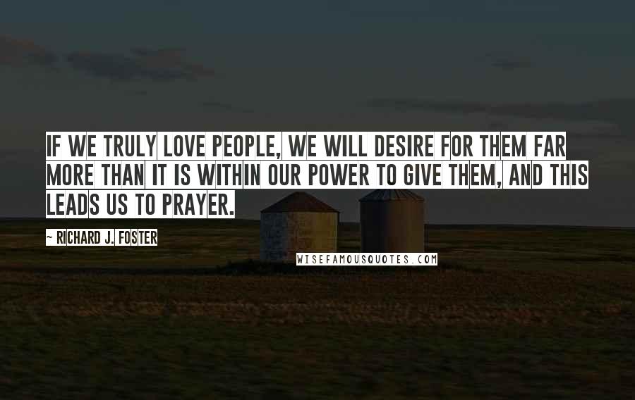 Richard J. Foster Quotes: If we truly love people, we will desire for them far more than it is within our power to give them, and this leads us to prayer.