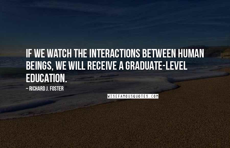 Richard J. Foster Quotes: If we watch the interactions between human beings, we will receive a graduate-level education.