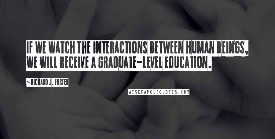 Richard J. Foster Quotes: If we watch the interactions between human beings, we will receive a graduate-level education.