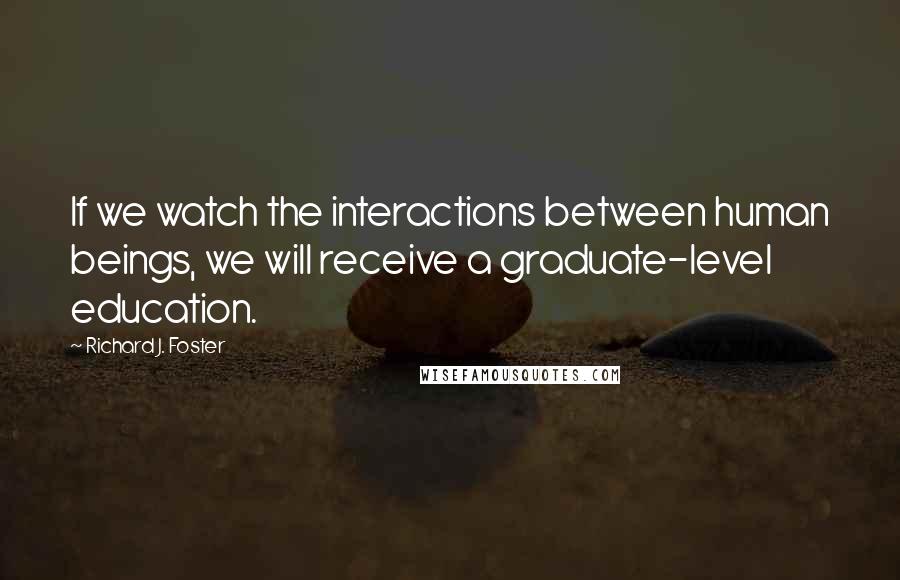 Richard J. Foster Quotes: If we watch the interactions between human beings, we will receive a graduate-level education.