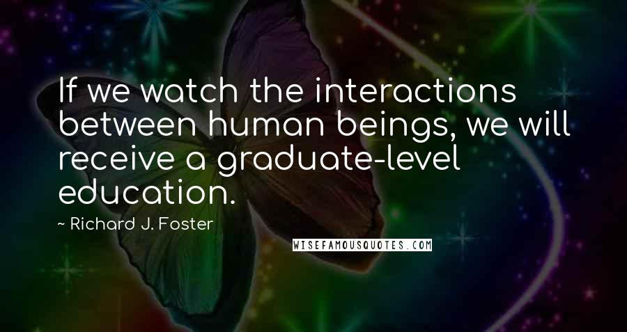 Richard J. Foster Quotes: If we watch the interactions between human beings, we will receive a graduate-level education.